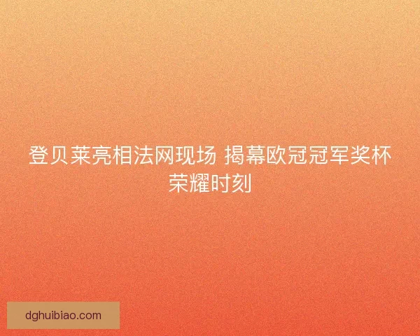登贝莱亮相法网现场 揭幕欧冠冠军奖杯荣耀时刻
