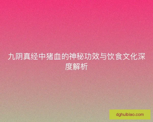 九阴真经中猪血的神秘功效与饮食文化深度解析