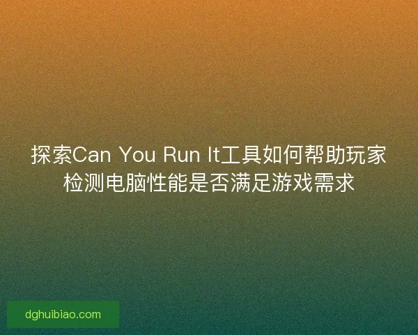 探索Can You Run It工具如何帮助玩家检测电脑性能是否满足游戏需求