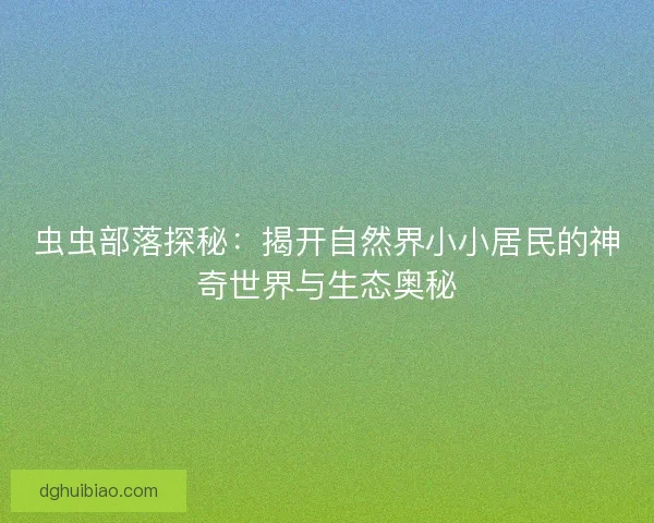 虫虫部落探秘：揭开自然界小小居民的神奇世界与生态奥秘
