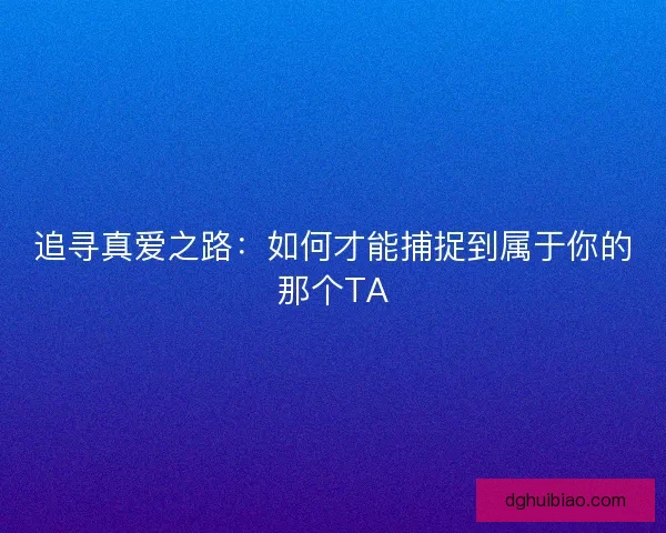 追寻真爱之路:如何才能捕捉到属于你的那个TA 追寻真爱之路:如何才能捕捉到属于你的那个TA