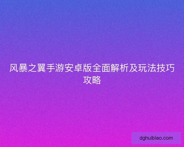 风暴之翼手游安卓版全面解析及玩法技巧攻略 风暴之翼手游安卓版全面解析及玩法技巧攻略