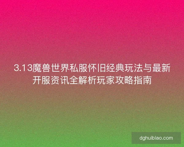 3.13魔兽世界私服怀旧经典玩法与最新开服资讯全解析玩家攻略指南