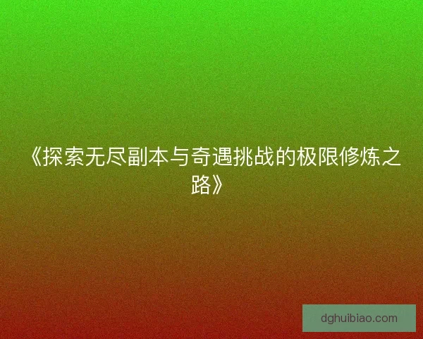 《探索无尽副本与奇遇挑战的极限修炼之路》
