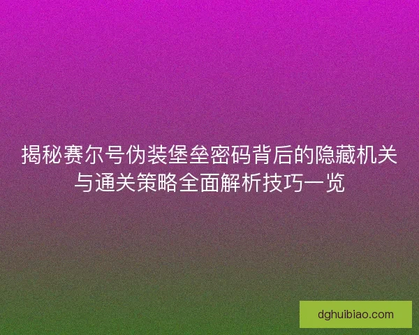 揭秘赛尔号伪装堡垒密码背后的隐藏机关与通关策略全面解析技巧一览 揭秘赛尔号伪装堡垒密码背后的隐藏机关与通关策略全面解析技巧一览
