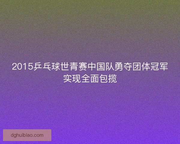 2015乒乓球世青赛中国队勇夺团体冠军实现全面包揽