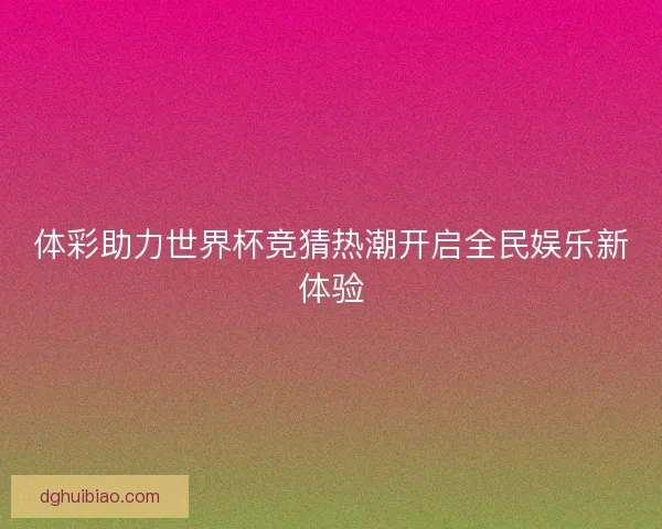 体彩助力世界杯竞猜热潮开启全民娱乐新体验