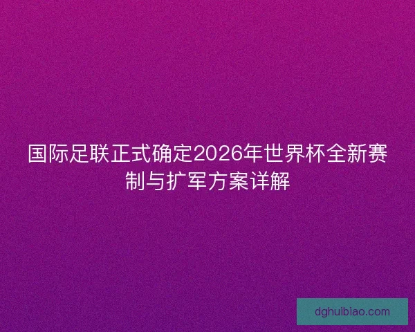 国际足联正式确定2026年世界杯全新赛制与扩军方案详解 国际足联正式确定2026年世界杯全新赛制与扩军方案详解