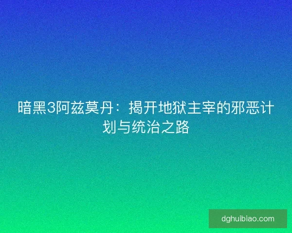 暗黑3阿兹莫丹：揭开地狱主宰的邪恶计划与统治之路