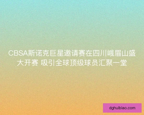CBSA斯诺克巨星邀请赛在四川峨眉山盛大开赛 吸引全球顶级球员汇聚一堂 CBSA斯诺克巨星邀请赛在四川峨眉山盛大开赛 吸引全球顶级球员汇聚一堂