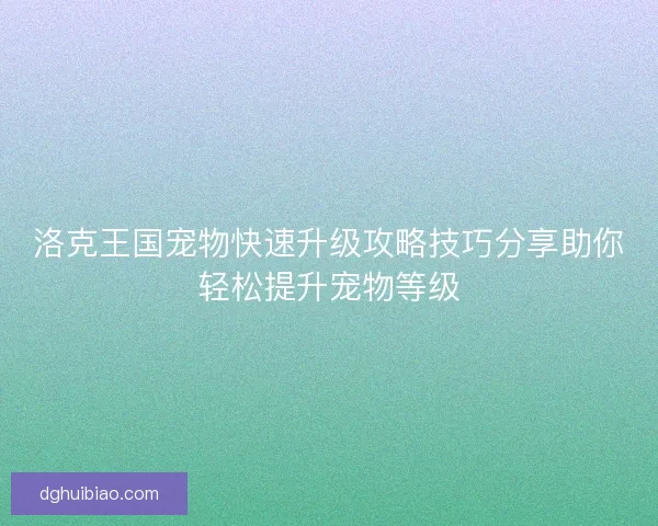 洛克王国宠物快速升级攻略技巧分享助你轻松提升宠物等级