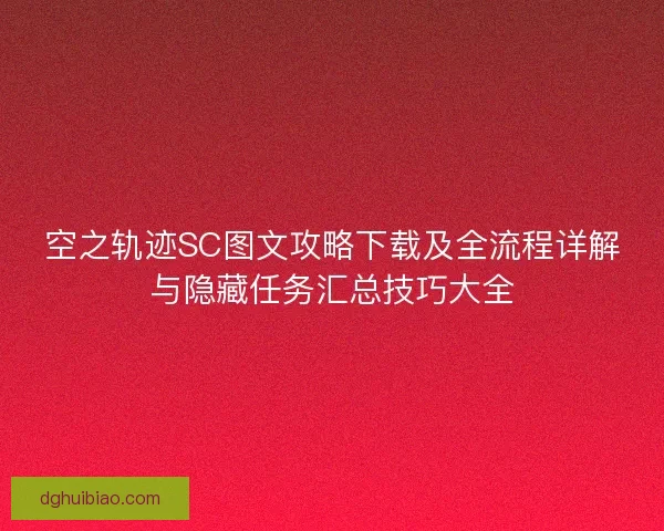 空之轨迹SC图文攻略下载及全流程详解与隐藏任务汇总技巧大全