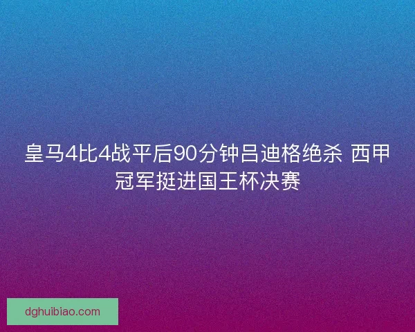 皇马4比4战平后90分钟吕迪格绝杀 西甲冠军挺进国王杯决赛 皇马4比4战平后90分钟吕迪格绝杀 西甲冠军挺进国王杯决赛