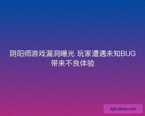 阴阳师游戏漏洞曝光 玩家遭遇未知BUG带来不良体验 阴阳师游戏漏洞曝光 玩家遭遇未知BUG带来不良体验