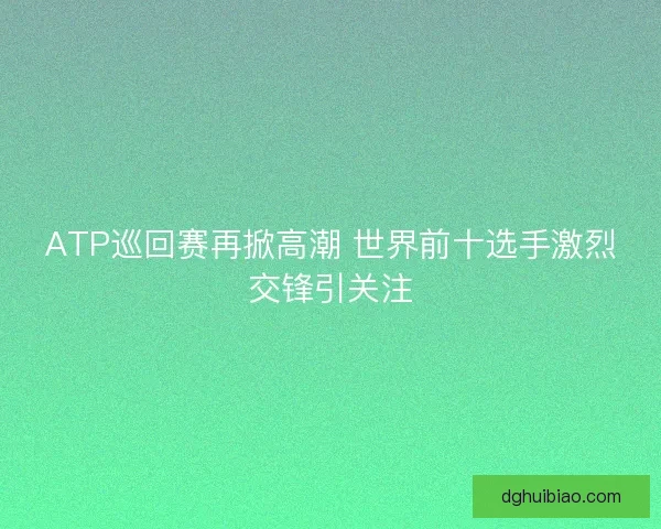 ATP巡回赛再掀高潮 世界前十选手激烈交锋引关注