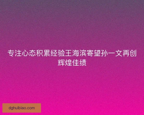 专注心态积累经验王海滨寄望孙一文再创辉煌佳绩