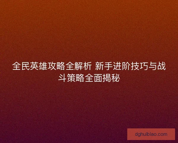 全民英雄攻略全解析 新手进阶技巧与战斗策略全面揭秘 全民英雄攻略全解析 新手进阶技巧与战斗策略全面揭秘