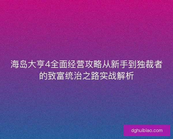 海岛大亨4全面经营攻略从新手到独裁者的致富统治之路实战解析