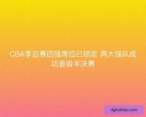 CBA季后赛四强席位已锁定 两大强队成功晋级半决赛