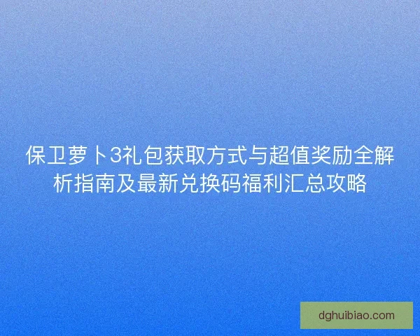 保卫萝卜3礼包获取方式与超值奖励全解析指南及最新兑换码福利汇总攻略