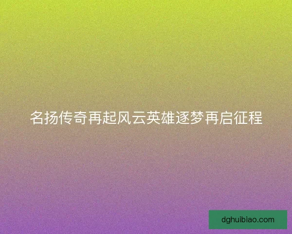 名扬传奇再起风云英雄逐梦再启征程