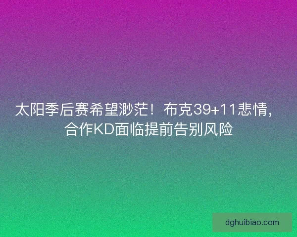 太阳季后赛希望渺茫！布克39+11悲情，合作KD面临提前告别风险