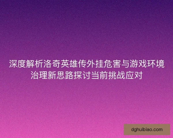深度解析洛奇英雄传外挂危害与游戏环境治理新思路探讨当前挑战应对