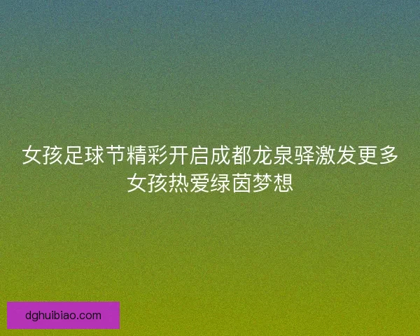 女孩足球节精彩开启成都龙泉驿激发更多女孩热爱绿茵梦想 女孩足球节精彩开启成都龙泉驿激发更多女孩热爱绿茵梦想