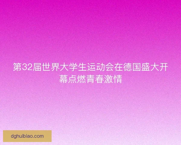 第32届世界大学生运动会在德国盛大开幕点燃青春激情 第32届世界大学生运动会在德国盛大开幕点燃青春激情