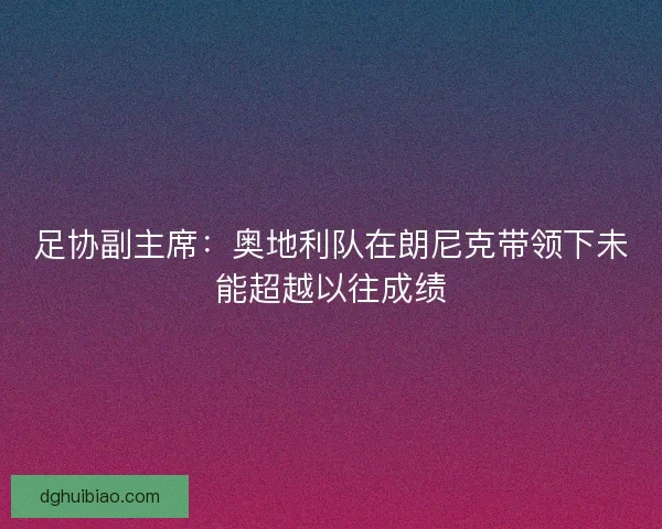 足协副主席：奥地利队在朗尼克带领下未能超越以往成绩