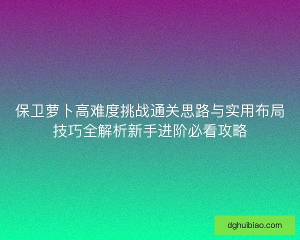 保卫萝卜高难度挑战通关思路与实用布局技巧全解析新手进阶必看攻略