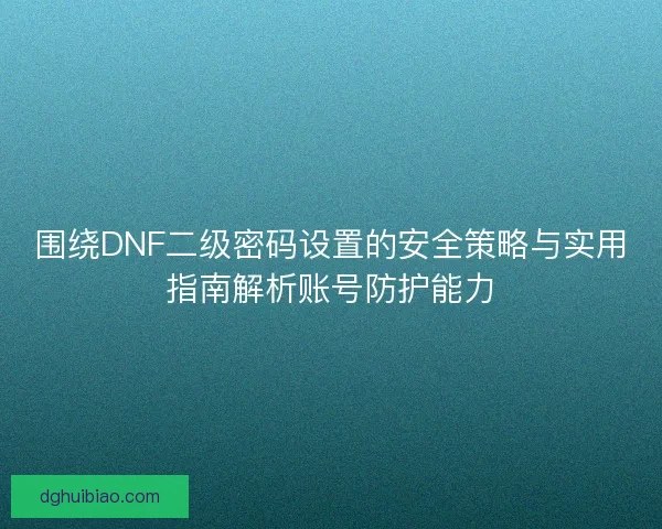 围绕DNF二级密码设置的安全策略与实用指南解析账号防护能力