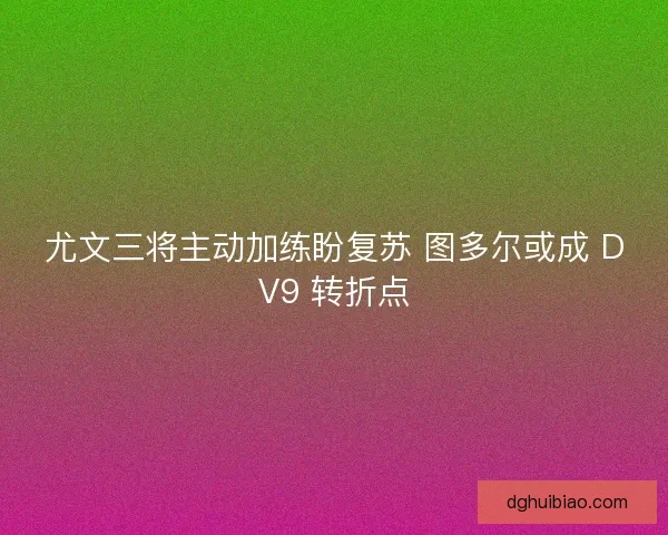 尤文三将主动加练盼复苏 图多尔或成 DV9 转折点 尤文三将主动加练盼复苏 图多尔或成 DV9 转折点