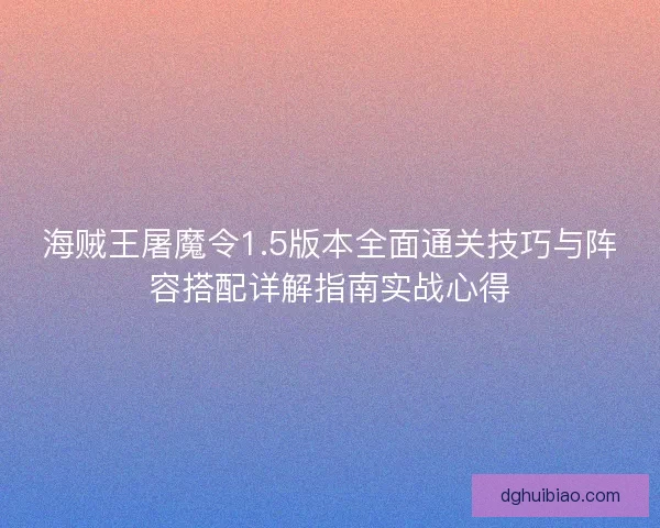 海贼王屠魔令1.5版本全面通关技巧与阵容搭配详解指南实战心得