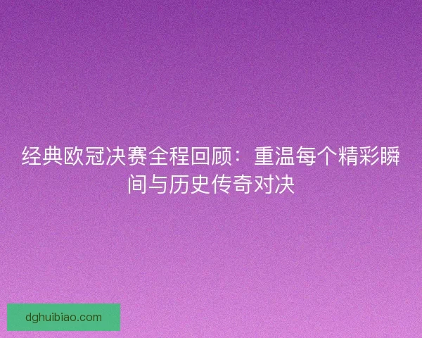 经典欧冠决赛全程回顾：重温每个精彩瞬间与历史传奇对决
