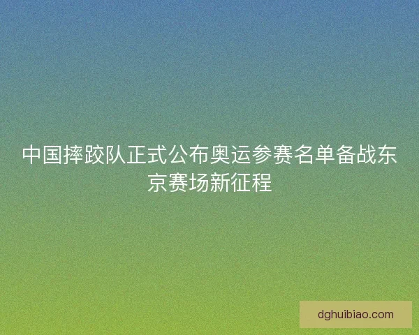中国摔跤队正式公布奥运参赛名单备战东京赛场新征程