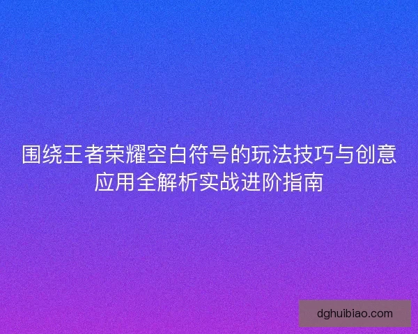 围绕王者荣耀空白符号的玩法技巧与创意应用全解析实战进阶指南