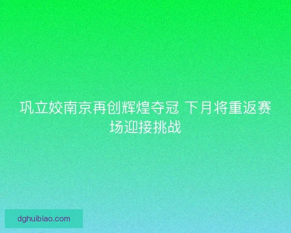 巩立姣南京再创辉煌夺冠 下月将重返赛场迎接挑战