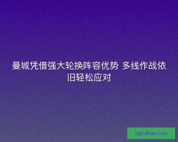 曼城凭借强大轮换阵容优势 多线作战依旧轻松应对