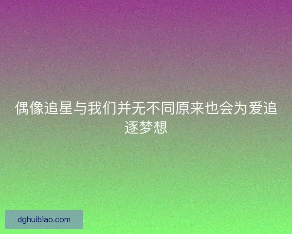 偶像追星与我们并无不同原来也会为爱追逐梦想