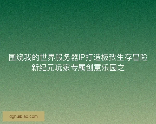 围绕我的世界服务器IP打造极致生存冒险新纪元玩家专属创意乐园之