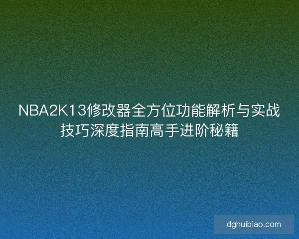 NBA2K13修改器全方位功能解析与实战技巧深度指南高手进阶秘籍 NBA2K13修改器全方位功能解析与实战技巧深度指南高手进阶秘籍